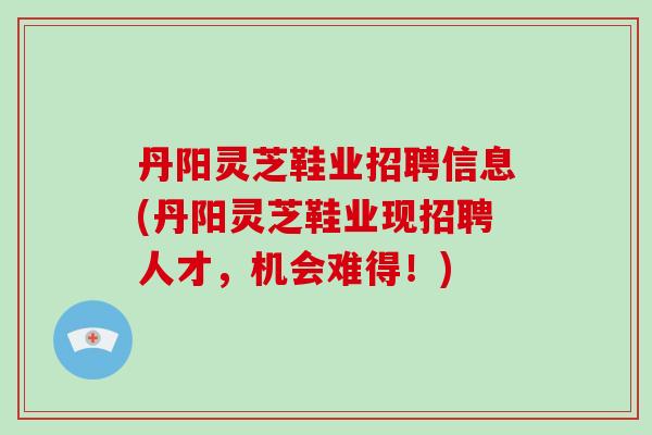 丹阳灵芝鞋业招聘信息(丹阳灵芝鞋业现招聘人才，机会难得！)