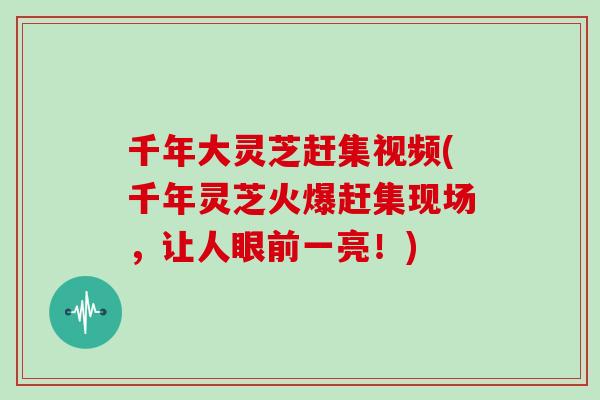 千年大灵芝赶集视频(千年灵芝火爆赶集现场，让人眼前一亮！)