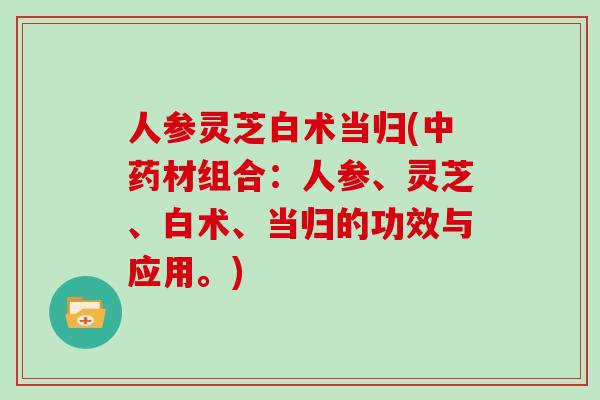 人参灵芝白术当归(材组合：人参、灵芝、白术、当归的功效与应用。)