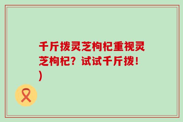 千斤拨灵芝枸杞重视灵芝枸杞？试试千斤拨！)