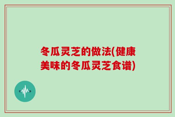 冬瓜灵芝的做法(健康美味的冬瓜灵芝食谱)