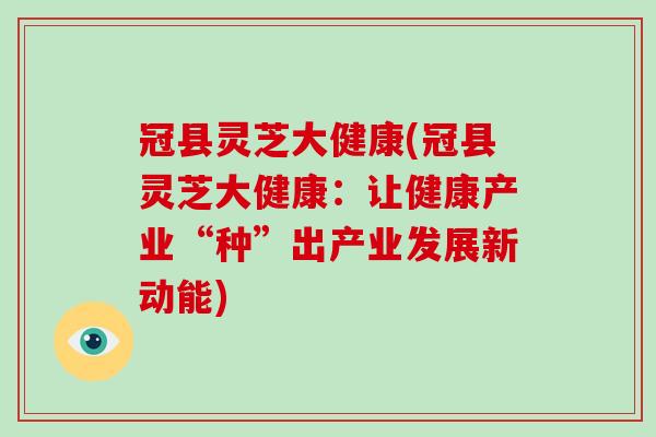 冠县灵芝大健康(冠县灵芝大健康：让健康产业“种”出产业发展新动能)