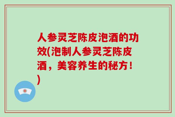 人参灵芝陈皮泡酒的功效(泡制人参灵芝陈皮酒，美容养生的秘方！)