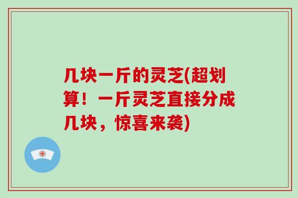 几块一斤的灵芝(超划算！一斤灵芝直接分成几块，惊喜来袭)