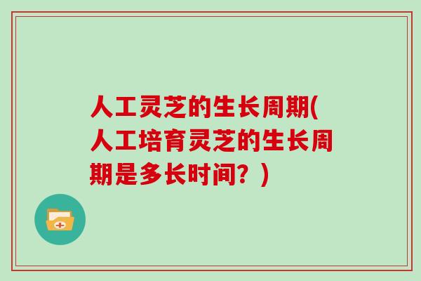 人工灵芝的生长周期(人工培育灵芝的生长周期是多长时间？)