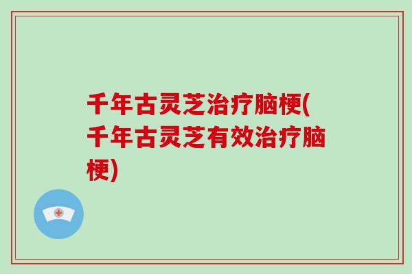 千年古灵芝脑梗(千年古灵芝有效脑梗)