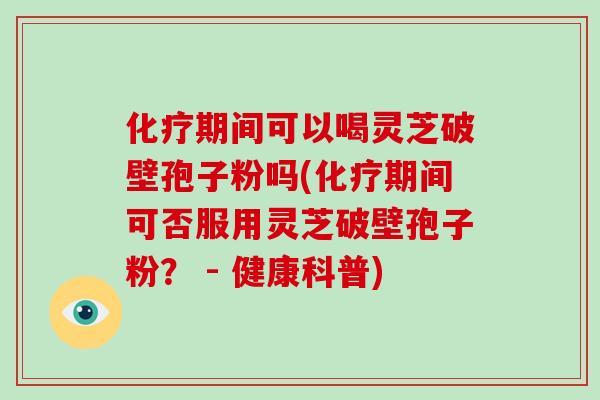 期间可以喝灵芝破壁孢子粉吗(期间可否服用灵芝破壁孢子粉？ - 健康科普)