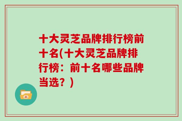 十大灵芝品牌排行榜前十名(十大灵芝品牌排行榜：前十名哪些品牌当选？)