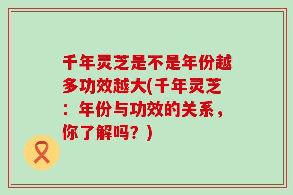 千年灵芝是不是年份越多功效越大(千年灵芝：年份与功效的关系，你了解吗？)