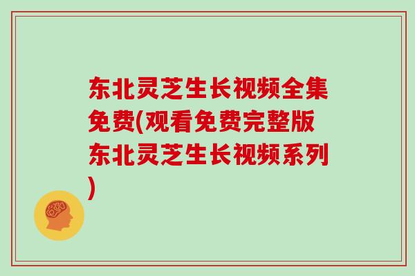 东北灵芝生长视频全集免费(观看免费完整版东北灵芝生长视频系列)