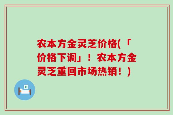 农本方金灵芝价格(「价格下调」！农本方金灵芝重回市场热销！)