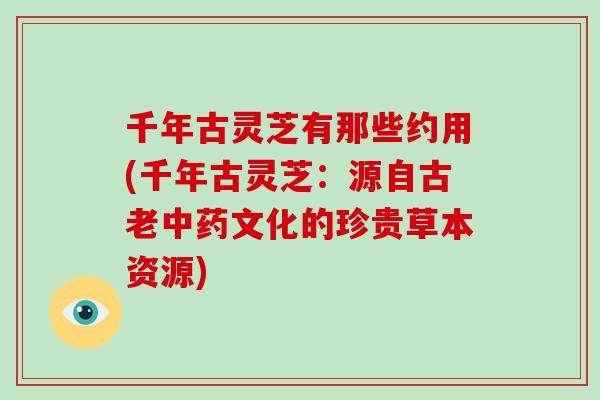 千年古灵芝有那些约用(千年古灵芝：源自古老文化的珍贵草本资源)