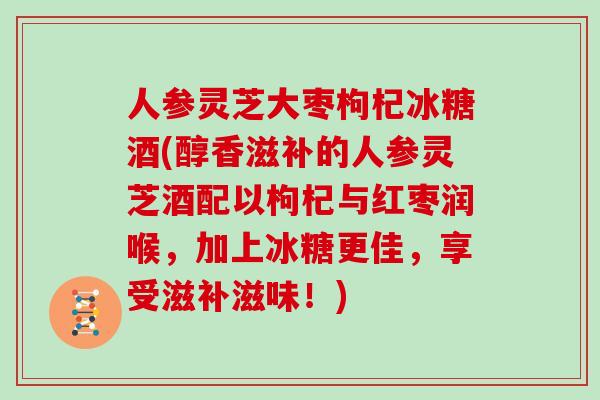 人参灵芝大枣枸杞冰糖酒(醇香滋补的人参灵芝酒配以枸杞与红枣润喉，加上冰糖更佳，享受滋补滋味！)