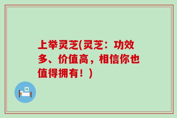 上举灵芝(灵芝：功效多、价值高，相信你也值得拥有！)