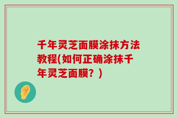 千年灵芝面膜涂抹方法教程(如何正确涂抹千年灵芝面膜？)