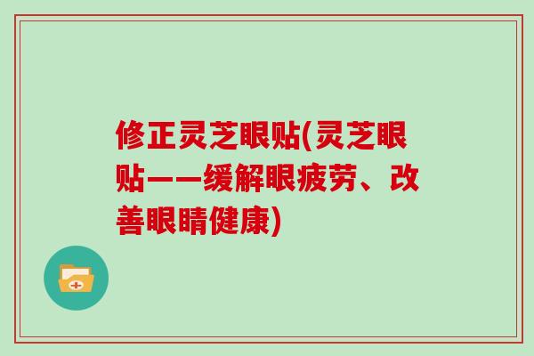 修正灵芝眼贴(灵芝眼贴——缓解眼疲劳、改善眼睛健康)