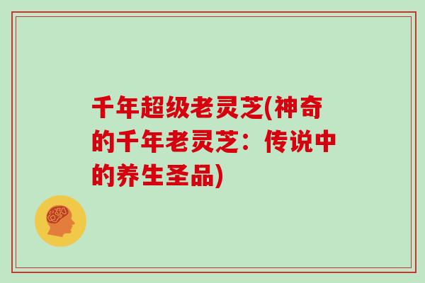 千年超级老灵芝(神奇的千年老灵芝：传说中的养生圣品)