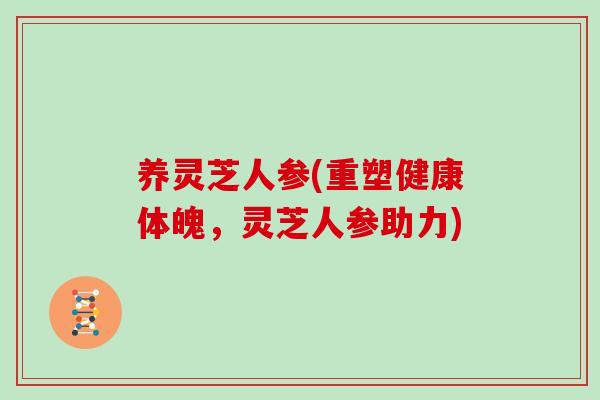 养灵芝人参(重塑健康体魄，灵芝人参助力)