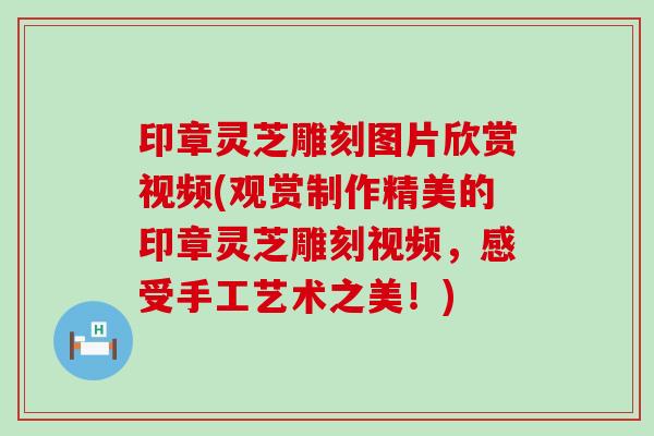 印章灵芝雕刻图片欣赏视频(观赏制作精美的印章灵芝雕刻视频，感受手工艺术之美！)