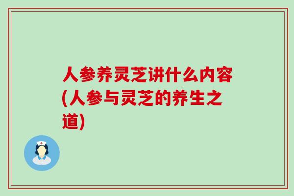 人参养灵芝讲什么内容(人参与灵芝的养生之道)