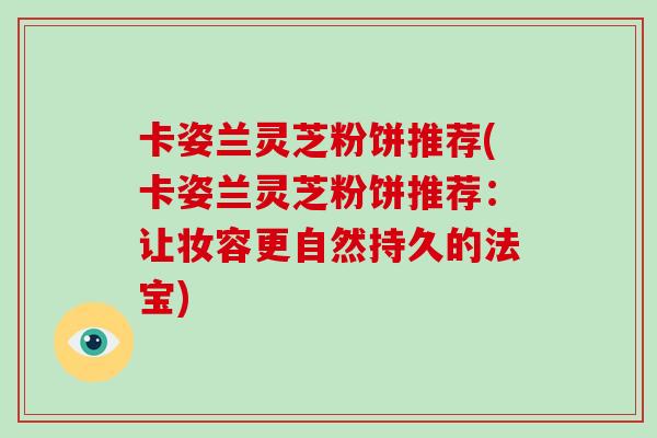 卡姿兰灵芝粉饼推荐(卡姿兰灵芝粉饼推荐：让妆容更自然持久的法宝)