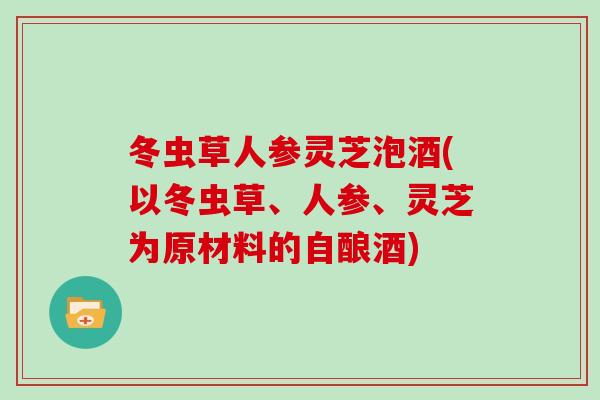 冬虫草人参灵芝泡酒(以冬虫草、人参、灵芝为原材料的自酿酒)