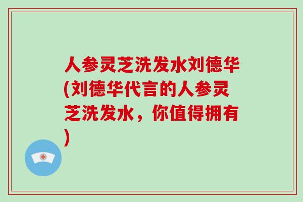 人参灵芝洗发水刘德华(刘德华代言的人参灵芝洗发水，你值得拥有)