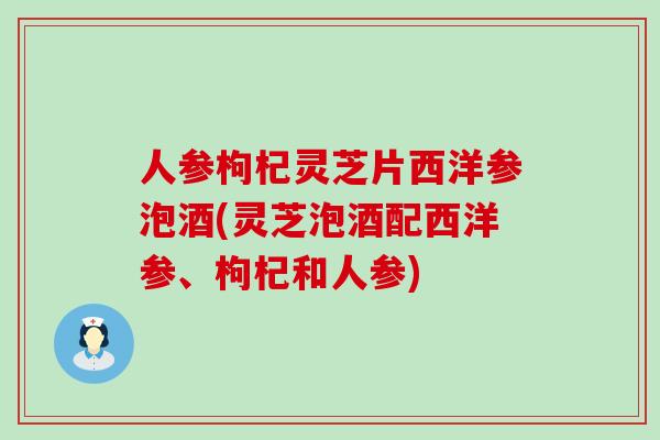 人参枸杞灵芝片西洋参泡酒(灵芝泡酒配西洋参、枸杞和人参)