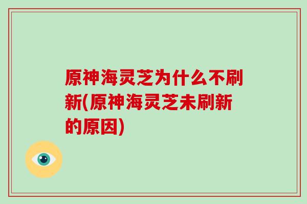 原神海灵芝为什么不刷新(原神海灵芝未刷新的原因)