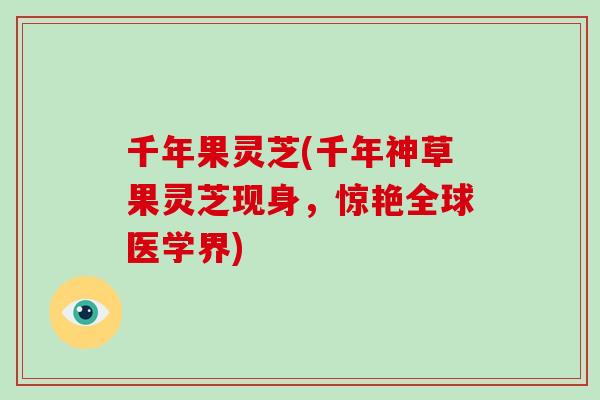 千年果灵芝(千年神草果灵芝现身，惊艳全球医学界)