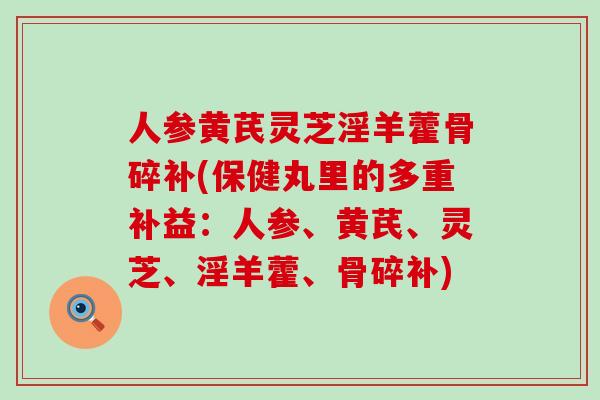 人参黄芪灵芝淫羊藿骨碎补(保健丸里的多重补益：人参、黄芪、灵芝、淫羊藿、骨碎补)