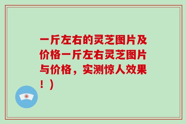 一斤左右的灵芝图片及价格一斤左右灵芝图片与价格，实测惊人效果！)