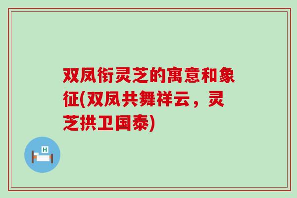 双凤衔灵芝的寓意和象征(双凤共舞祥云，灵芝拱卫国泰)