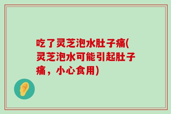 吃了灵芝泡水肚子痛(灵芝泡水可能引起肚子痛，小心食用)