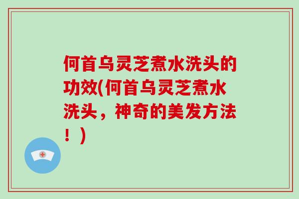 何首乌灵芝煮水洗头的功效(何首乌灵芝煮水洗头，神奇的美发方法！)