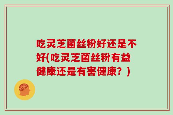 吃灵芝菌丝粉好还是不好(吃灵芝菌丝粉有益健康还是有害健康？)