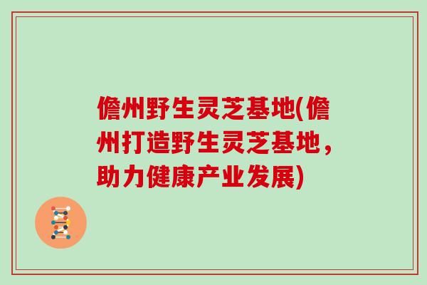 儋州野生灵芝基地(儋州打造野生灵芝基地，助力健康产业发展)