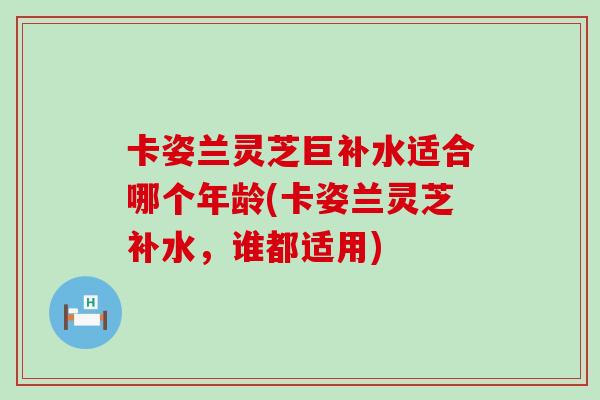 卡姿兰灵芝巨补水适合哪个年龄(卡姿兰灵芝补水，谁都适用)