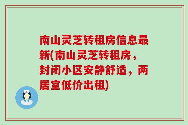 南山灵芝转租房信息新(南山灵芝转租房，封闭小区安静舒适，两居室低价出租)