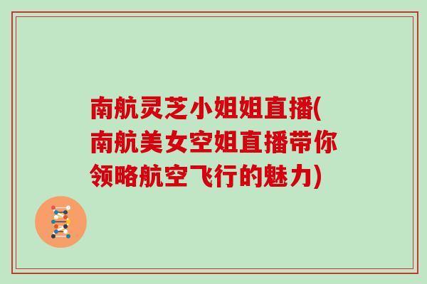 南航灵芝小姐姐直播(南航美女空姐直播带你领略航空飞行的魅力)