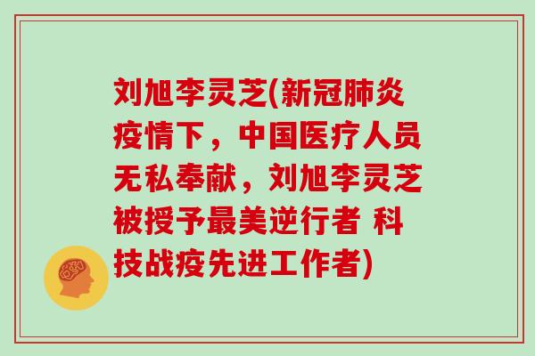 刘旭李灵芝(新冠炎疫情下，中国医疗人员无私奉献，刘旭李灵芝被授予美逆行者 科技战疫先进工作者)