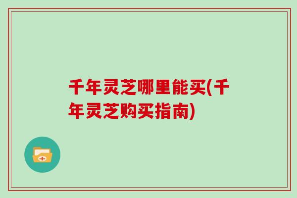 千年灵芝哪里能买(千年灵芝购买指南)