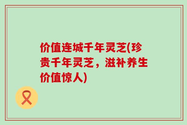 价值连城千年灵芝(珍贵千年灵芝，滋补养生价值惊人)