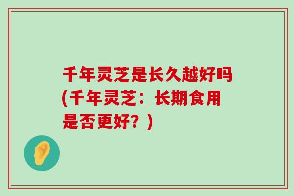 千年灵芝是长久越好吗(千年灵芝：长期食用是否更好？)