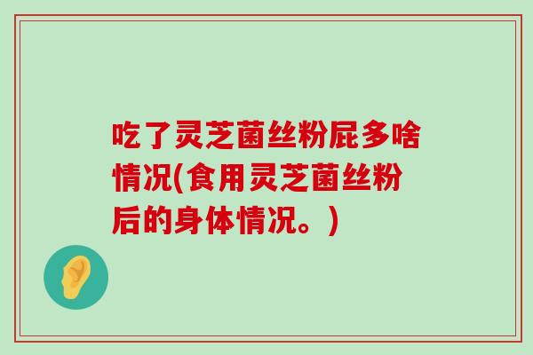 吃了灵芝菌丝粉屁多啥情况(食用灵芝菌丝粉后的身体情况。)