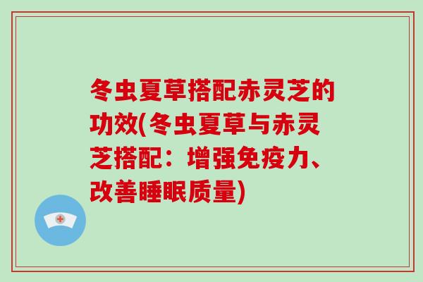 冬虫夏草搭配赤灵芝的功效(冬虫夏草与赤灵芝搭配：增强免疫力、改善质量)