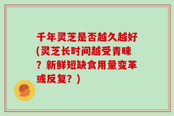 千年灵芝是否越久越好(灵芝长时间越受青睐？新鲜短缺食用量变革或反复？)