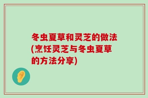 冬虫夏草和灵芝的做法(烹饪灵芝与冬虫夏草的方法分享)