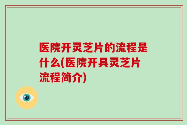 医院开灵芝片的流程是什么(医院开具灵芝片流程简介)