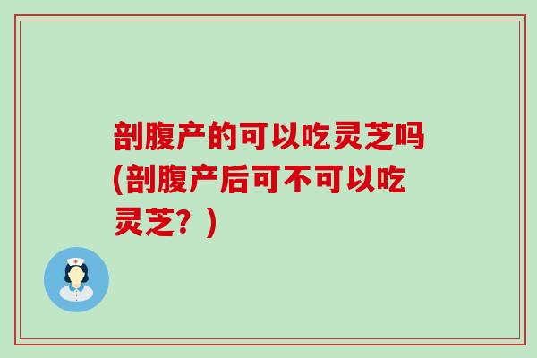 剖腹产的可以吃灵芝吗(剖腹产后可不可以吃灵芝？)